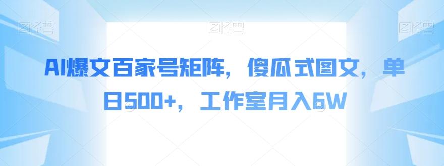 AI爆文百家号矩阵，傻瓜式图文，单日500+，工作室月入6W【揭秘】-网赚项目平台