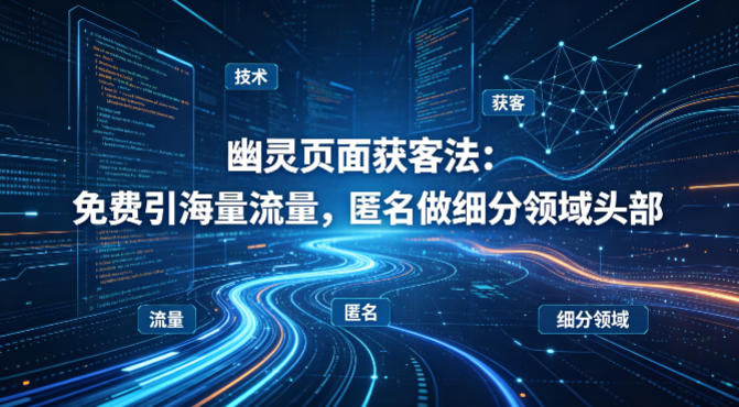 用懂技术！幽灵页面获客法：免费引海量流量，匿名做细分领域头部-网赚项目平台