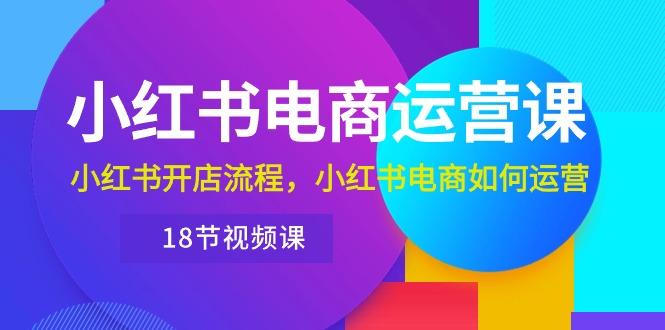 小红书·电商运营课：小红书开店流程，小红书电商如何运营(18节视频课-网赚项目平台