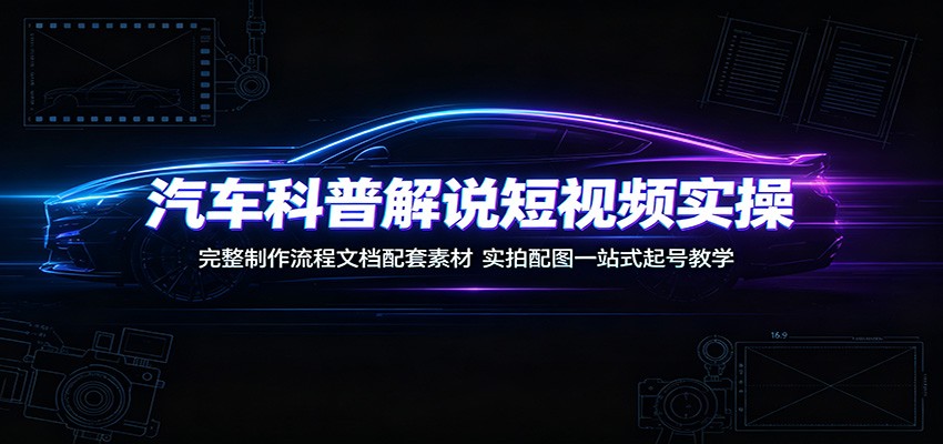 汽车科普解说短视频实操：完整制作流程文档配套素材，实拍配图一站式起号教学-网赚项目平台
