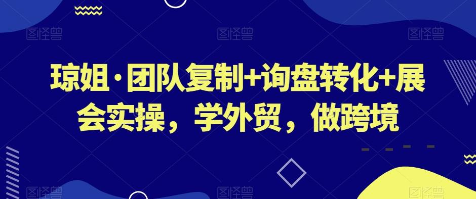 琼姐·团队复制+询盘转化+展会实操，学外贸，做跨境-网赚项目平台