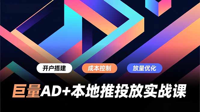 巨量AD+本地推投放实战课,开户搭建、成本控制、放量优化,有效提升商家线上获客与转化效率-网赚项目平台