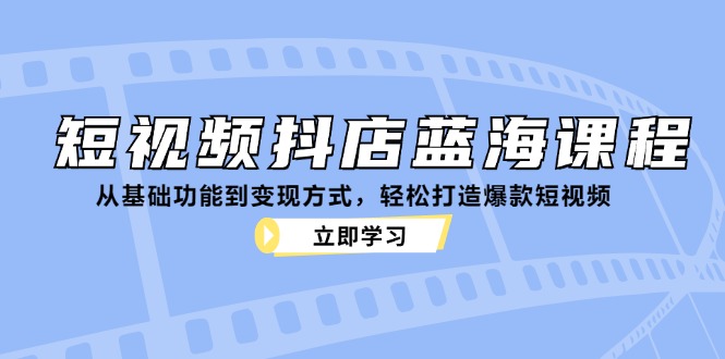短视频抖店蓝海课程：从基础功能到变现方式，轻松打造爆款短视频-网赚项目平台