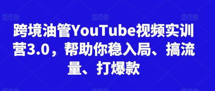 跨境油管YouTube视频实训营3.0，帮助你稳入局、搞流量、打爆款-网赚项目平台
