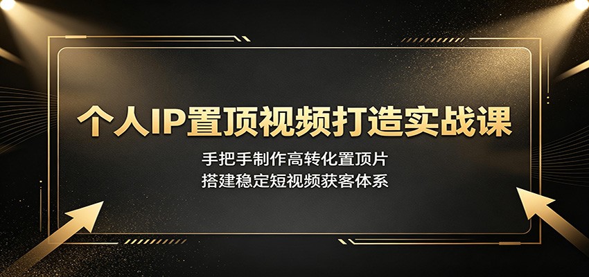 个人IP置顶视频打造实战课:手把手制作高转化置顶片,搭建稳定短视频获客体系-网赚项目平台
