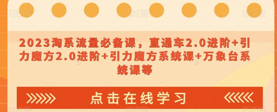 2023淘系流量必备课，直通车2.0进阶+引力魔方2.0进阶+引力魔方系统课+万象台系统课等-网赚项目平台