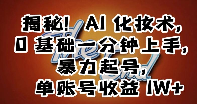 揭秘！AI化妆术，0基础一分钟上手，暴力起号，单账号收益1W+-网赚项目平台
