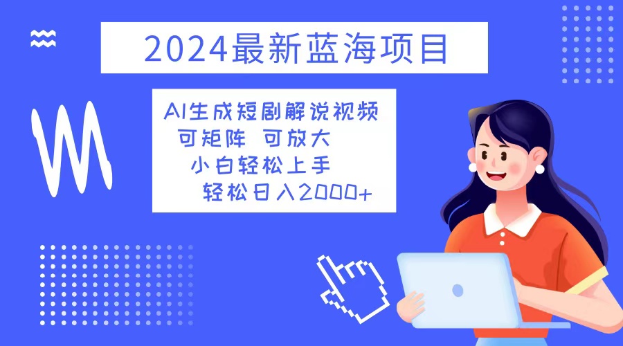 2024最新蓝海项目 AI生成短剧解说视频 小白轻松上手 日入2000+-网赚项目平台