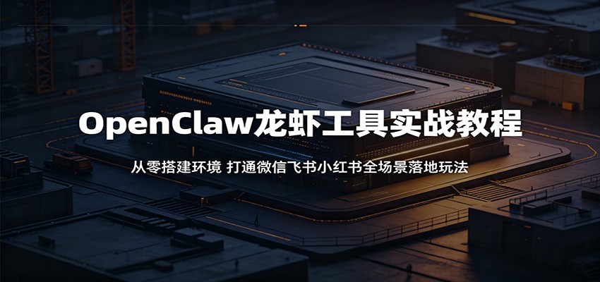 OpenClaw龙虾工具实战教程：从零搭建环境，打通微信飞书小红书全场景落地玩法-网赚项目平台