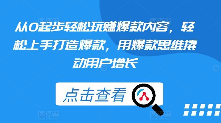 从0起步轻松玩赚爆款内容，轻松上手打造爆款，用爆款思维撬动用户增长-网赚项目平台