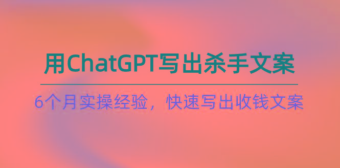 如何用ChatGPT-写出杀手文案，6个月实战经验，快速写出收钱文案(8节课-网赚项目平台