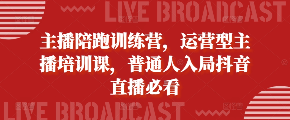 主播陪跑训练营，运营型主播培训课，普通人入局抖音直播必看-网赚项目平台