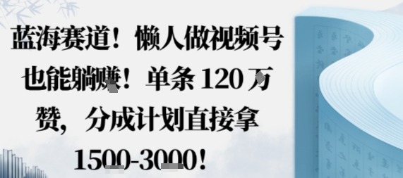 蓝海赛道，懒人做视频号也能躺挣，单条120W赞，分成计划直接拿1.5k，不用拍不用剪-网赚项目平台