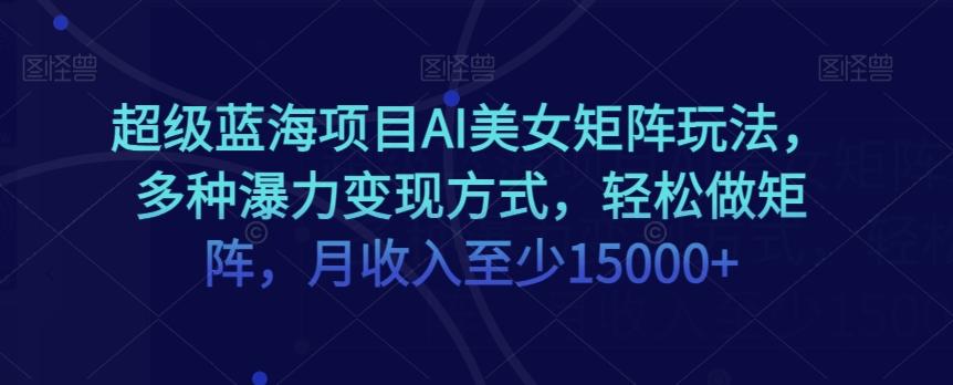 超级蓝海项目AI美女矩阵玩法，多种瀑力变现方式，轻松做矩阵，月收入至少15000+【揭秘】-网赚项目平台