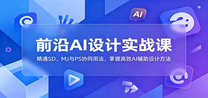 前沿AI设计实战课：精通SD、MJ与PS协同用法，掌握高效AI辅助设计方法-网赚项目平台