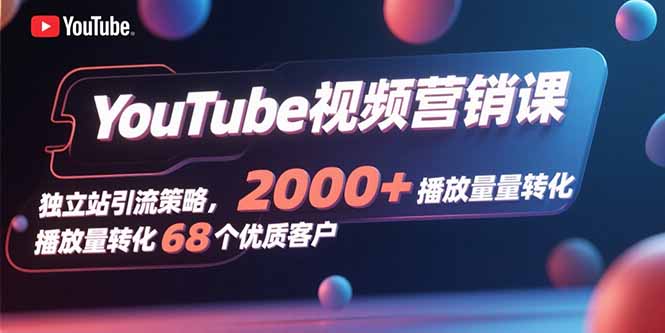 YouTube视频营销课，独立站引流策略，2000+播放量转化68个优质客户-网赚项目平台