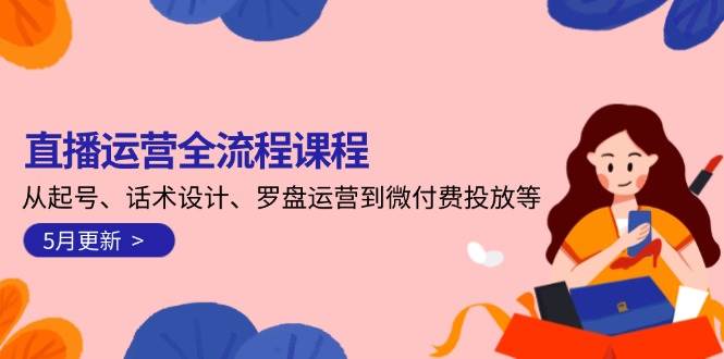 直播运营全流程课程-5月更新：从起号、话术设计、罗盘运营到微付费投放等-网赚项目平台