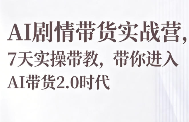 AI剧情带货实战营，7天实操带教，带你进入AI带货2.0时代-网赚项目平台