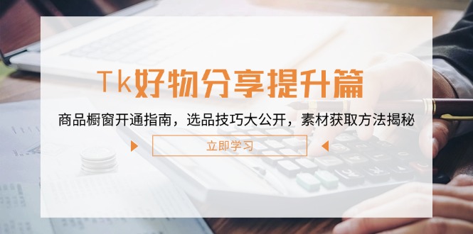Tk好物分享提升篇：商品橱窗开通指南，选品技巧大公开，素材获取方法揭秘-网赚项目平台