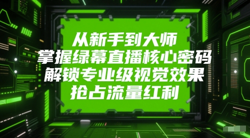 从新手到大师，掌握绿幕直播核心密码，解锁专业级视觉效果，抢占流量红利-网赚项目平台