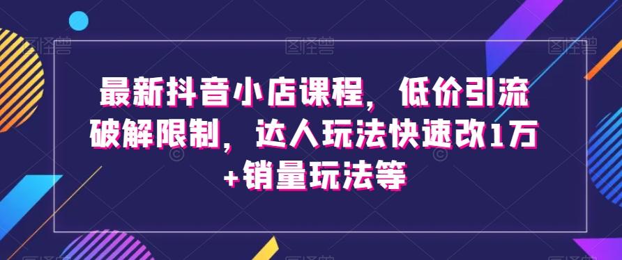 最新抖音小店课程，低价引流破解限制，达人玩法快速改1万+销量玩法等-网赚项目平台