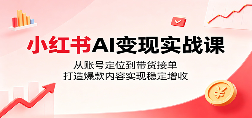 小红书AI变现实战课:从账号定位到带货接单,打造爆款内容实现稳定增收-网赚项目平台