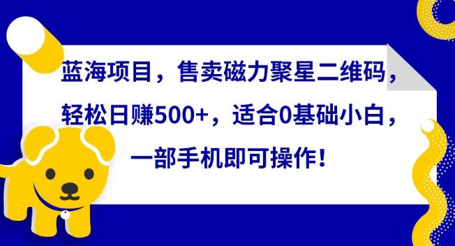 蓝海项目，售卖磁力聚星二维码，轻松日赚500+，适合0基础小白，一部手机即可操作【揭秘】-网赚项目平台