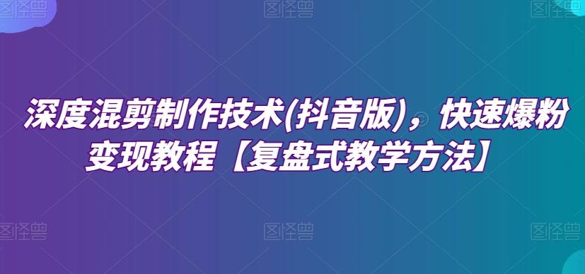 深度混剪制作技术(抖音版)，快速爆粉变现教程【复盘式教学方法】-网赚项目平台