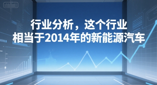 付费文章：行业分析，这个行业，相当于2014年的新能源汽车-网赚项目平台