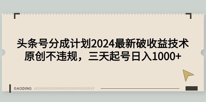 (9455期)头条号分成计划2024最新破收益技术，原创不违规，三天起号日入1000+-网赚项目平台