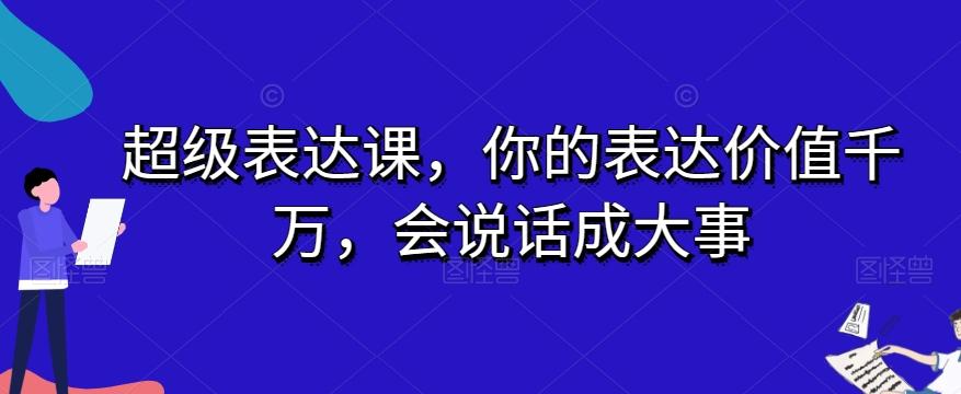 超级表达课，你的表达价值千万，会说话成大事-网赚项目平台
