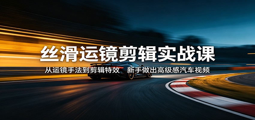 丝滑运镜剪辑实战课：从运镜手法到剪辑特效，新手做出高级感汽车视频-网赚项目平台