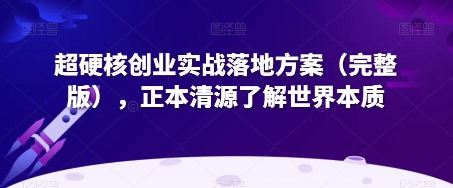 超硬核创业实战落地方案（完整版），正本清源了解世界本质-网赚项目平台