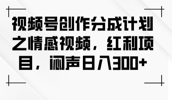 视频号创作分成计划之情感视频，红利项目，闷声日入300+-网赚项目平台