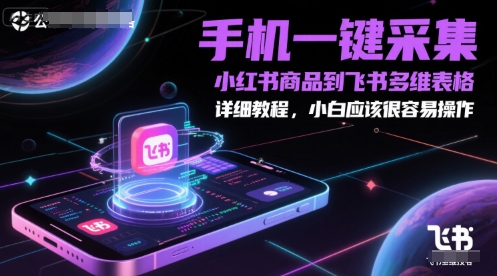 手机一键采集小红书商品到飞书多维表格，详细教程，小白应该很容易操作-网赚项目平台