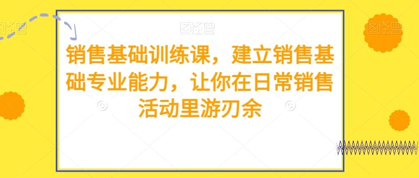 销售基础训练课，建立销售基础专业能力，让你在日常销售活动里游刃余-网赚项目平台