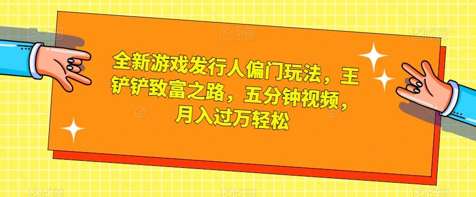 全新游戏发行人偏门玩法，王铲铲致富之路，五分钟视频，月入过万轻松【揭秘】-网赚项目平台