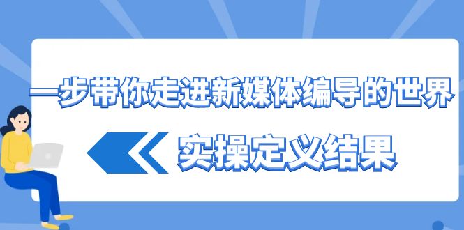 一步带你走进新媒体编导的世界，实操定义结果(17节课)-网赚项目平台