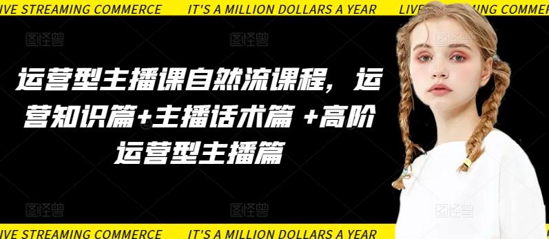 运营型主播课自然流课程，运营知识篇+主播话术篇 +高阶运营型主播篇-网赚项目平台