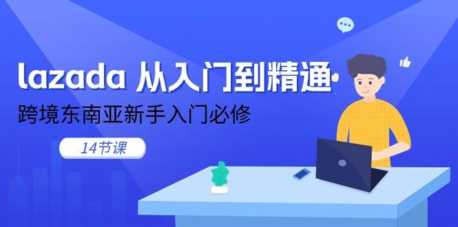 lazada 从入门到精通，跨境东南亚新手入门必修(14节课-网赚项目平台