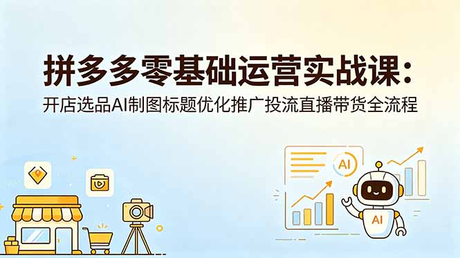 拼多多零基础运营实战课：开店选品AI制图标题优化推广投流直播带货全流程-网赚项目平台