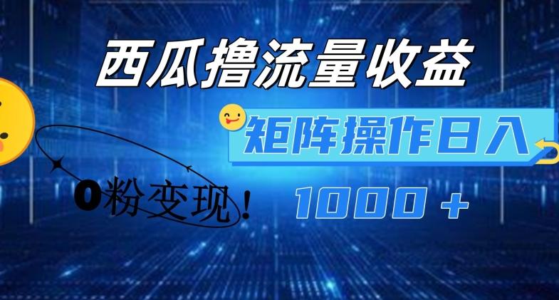 西瓜视频撸流量，简单上手，0粉变现矩阵操作，日入1000+【揭秘】-网赚项目平台