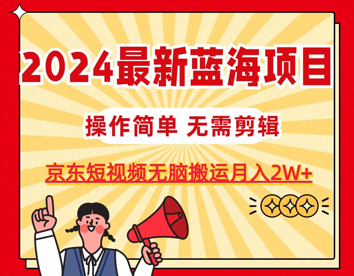 2024最新蓝海项目，无需剪辑，京东图文短视频无脑搬运月入2W+-网赚项目平台