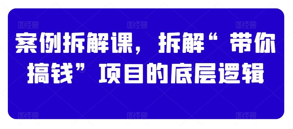 案例拆解课，拆解“带你搞钱”项目的底层逻辑-网赚项目平台