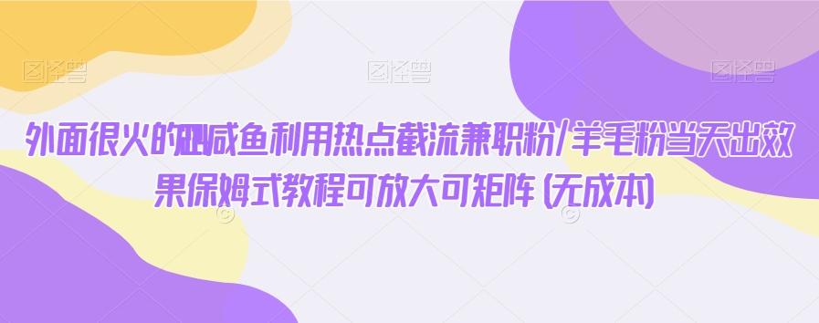 外面很火的2024咸鱼利用热点截流兼职粉/羊毛粉当天出效果保姆式教程可放大可矩阵(无成本)-网赚项目平台