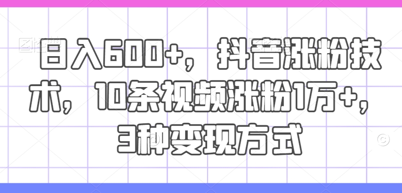 日入600+，抖音涨粉技术，10条视频涨粉1万+，3种变现方式【揭秘】-网赚项目平台