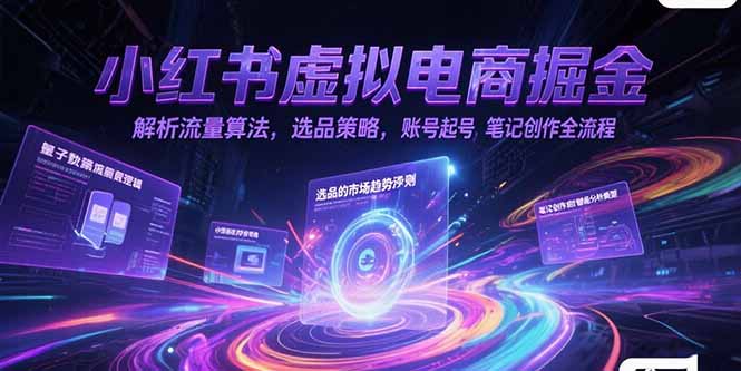 小红书虚拟电商掘金，解析流量算法，选品策略，账号起号，笔记创作全流程-网赚项目平台