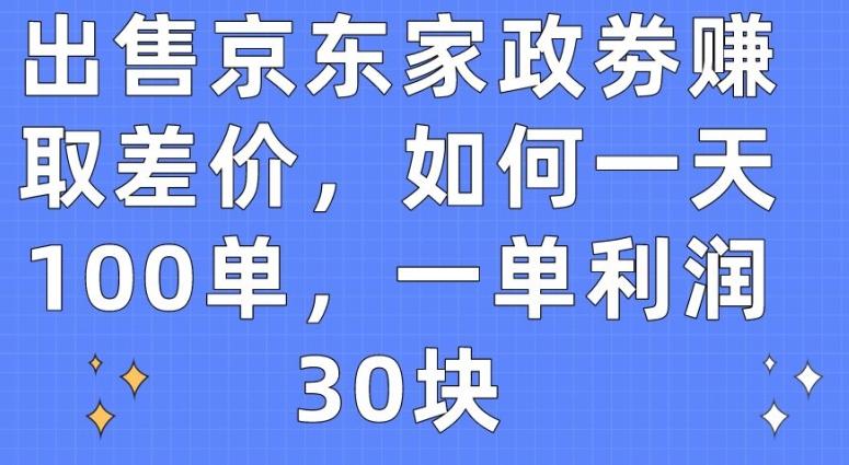 出售京东家政劵赚取差价，如何一天100单，一单利润30块【揭秘】-网赚项目平台