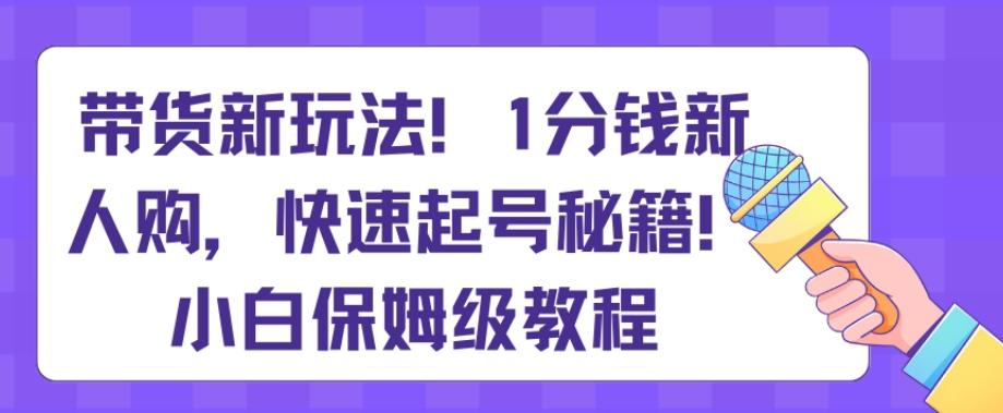 带货新玩法，1分钱新人购，快速起号秘籍，小白保姆级教程【揭秘】-网赚项目平台