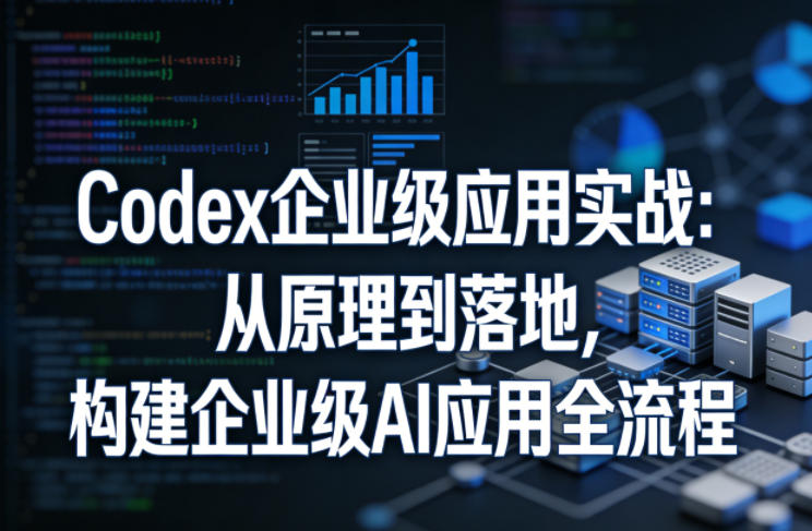 Codex企业级应用实战:从原理到落地,构建企业级AI应用全流程(更新)-网赚项目平台